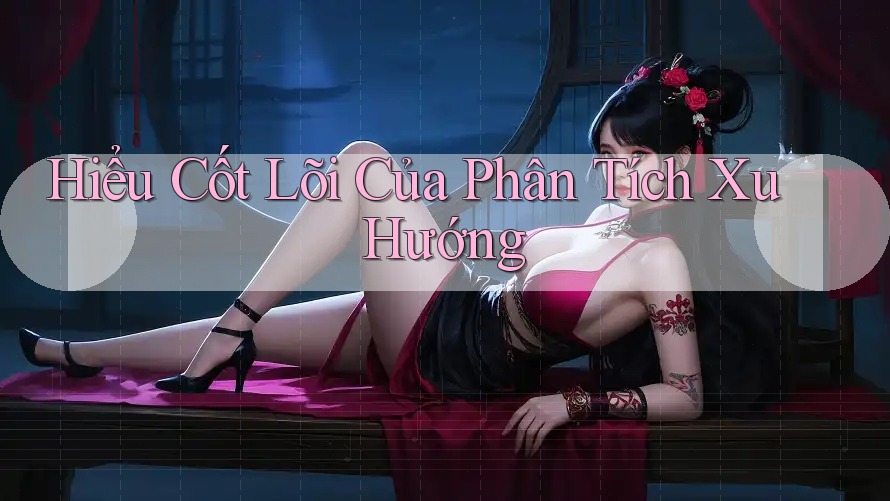 Hiểu Cốt Lõi Của Phân Tích Xu Hướng