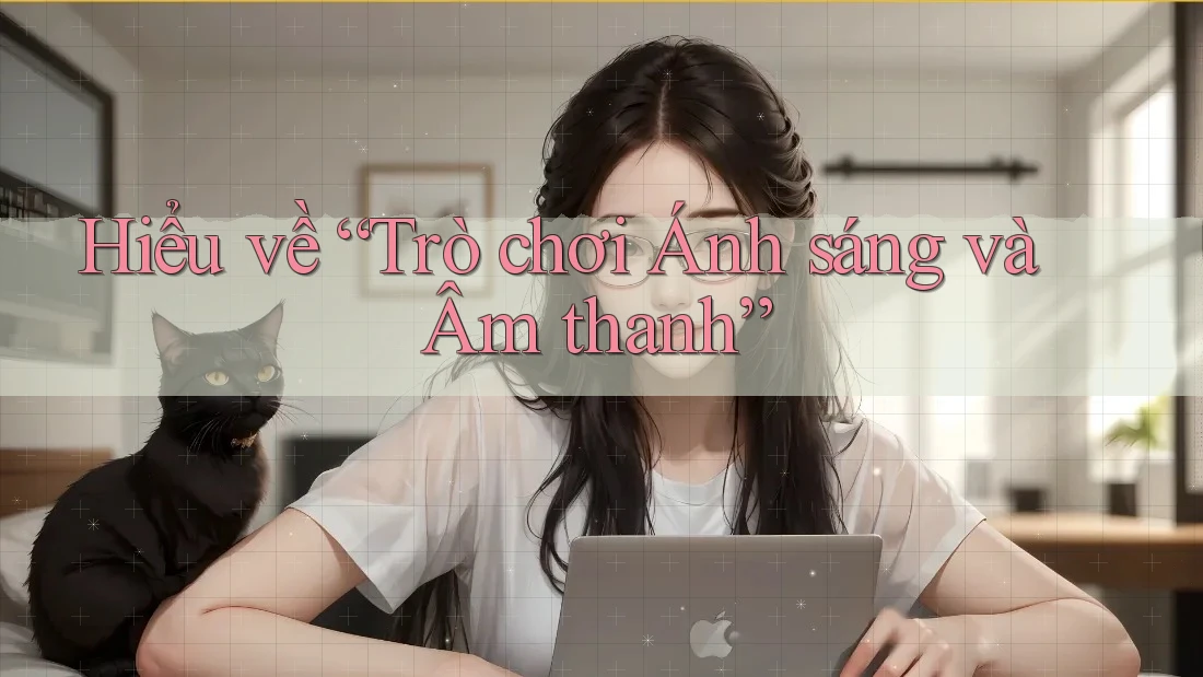 Hiểu về “Trò chơi Ánh sáng và Âm thanh” Hiểu về “Trò chơi Ánh sáng và Âm thanh”