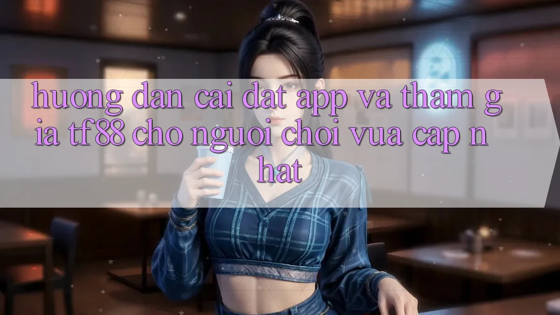 Hướng dẫn Cài đặt App Và Tham Gia TF88 Cho Người chơi Vừa cập nhật