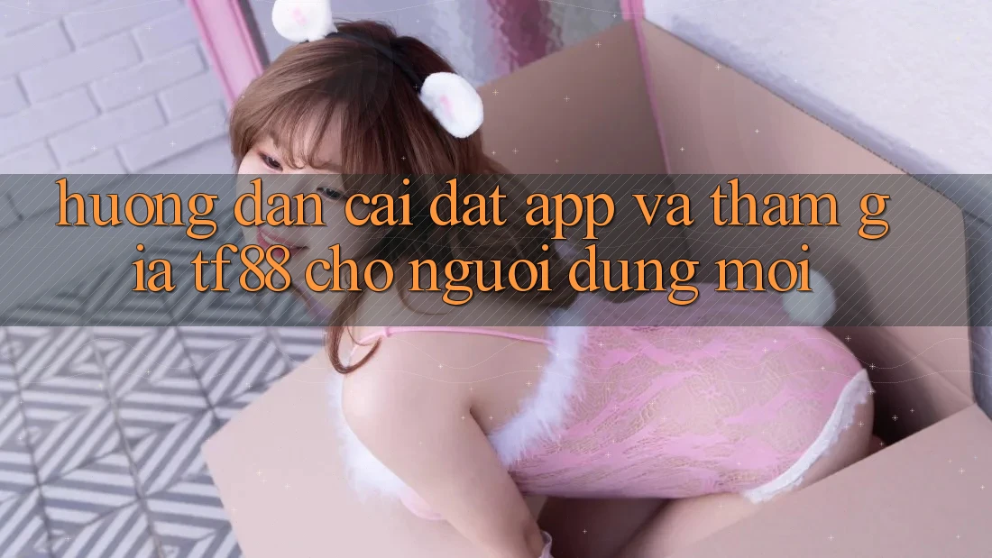 Hướng Dẫn Cài đặt App Và Tham Gia TF88 Cho Người dùng Mới