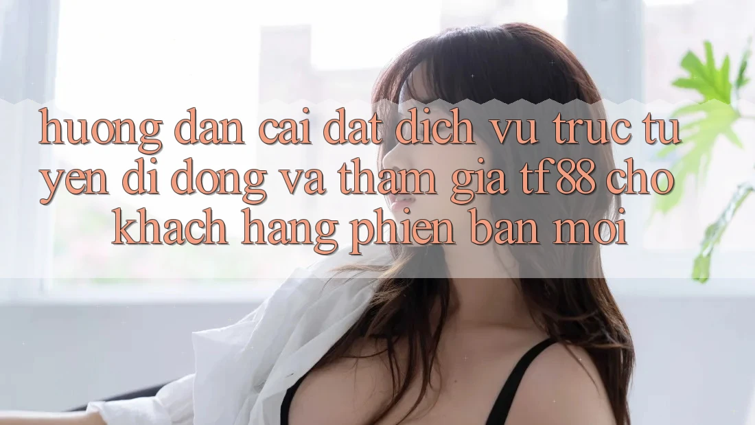 Hướng Dẫn Cài đặt Dịch vụ trực tuyến di động Và Tham Gia TF88 Cho Khách hàng Phiên bản mới