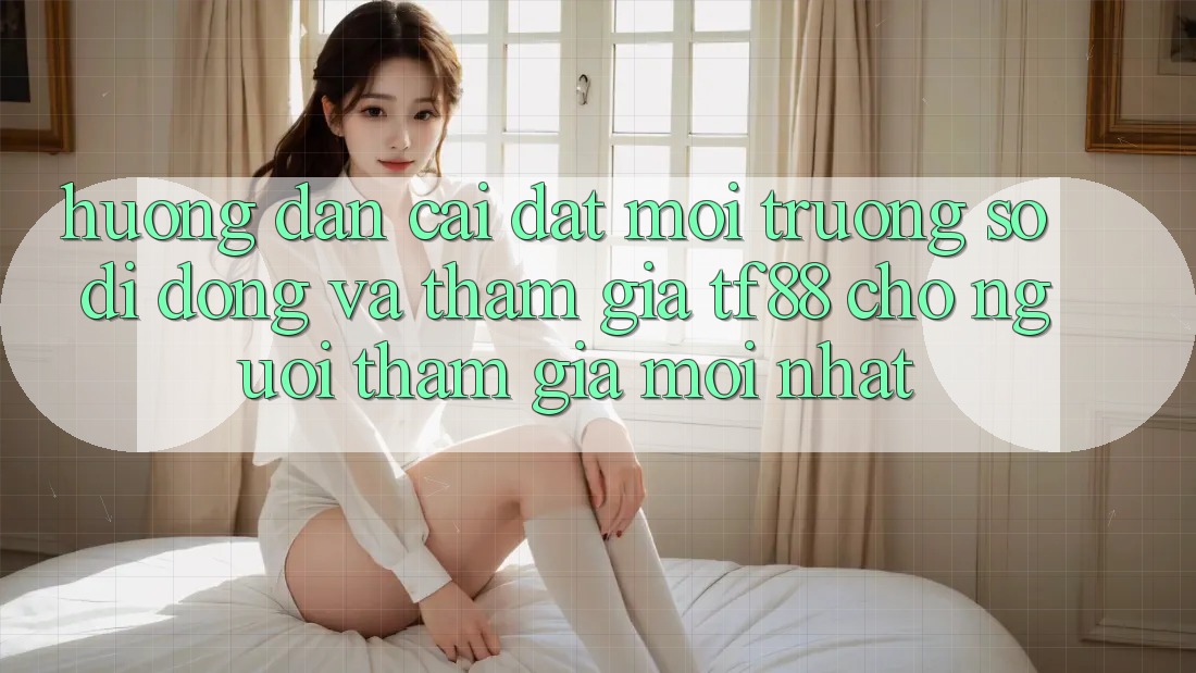 Hướng Dẫn Cài đặt Môi trường số di động Và Tham Gia TF88 Cho Người tham gia Mới nhất