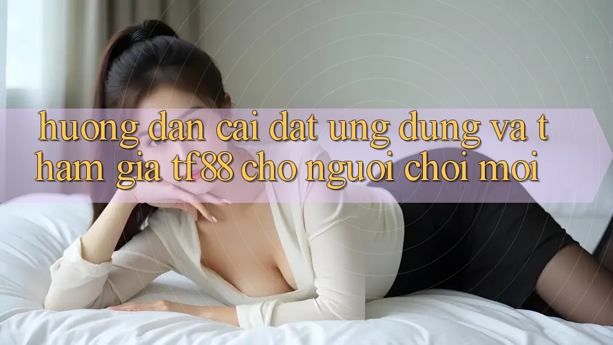 Hướng Dẫn Cài đặt Ứng dụng Và Tham Gia TF88 Cho Người chơi Mới