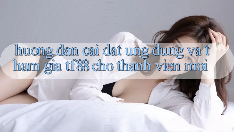 Hướng Dẫn Cài đặt Ứng dụng Và Tham Gia TF88 Cho Thành Viên Mới
