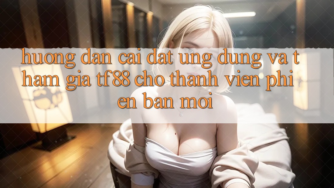 Hướng Dẫn Cài đặt Ứng dụng Và Tham Gia TF88 Cho Thành Viên Phiên bản mới
