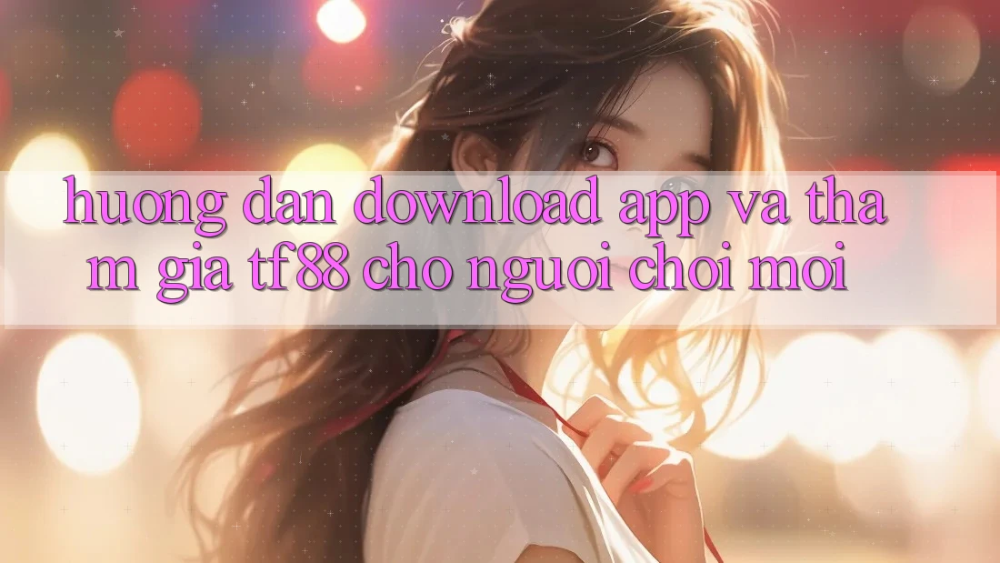 Hướng Dẫn Download App Và Tham Gia TF88 Cho Người chơi Mới Hướng Dẫn Download App Và Tham Gia TF88 Cho Người chơi Mới