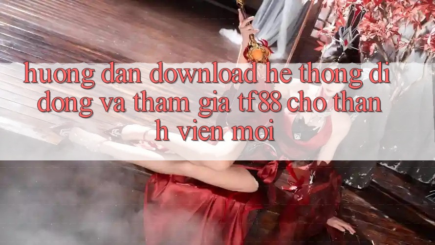 Hướng Dẫn Download Hệ thống di động Và Tham Gia TF88 Cho Thành Viên Mới