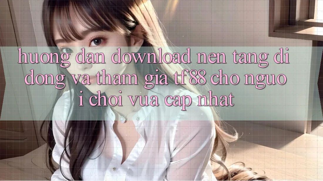 Hướng Dẫn Download Nền tảng di động Và Tham Gia TF88 Cho Người chơi Vừa cập nhật