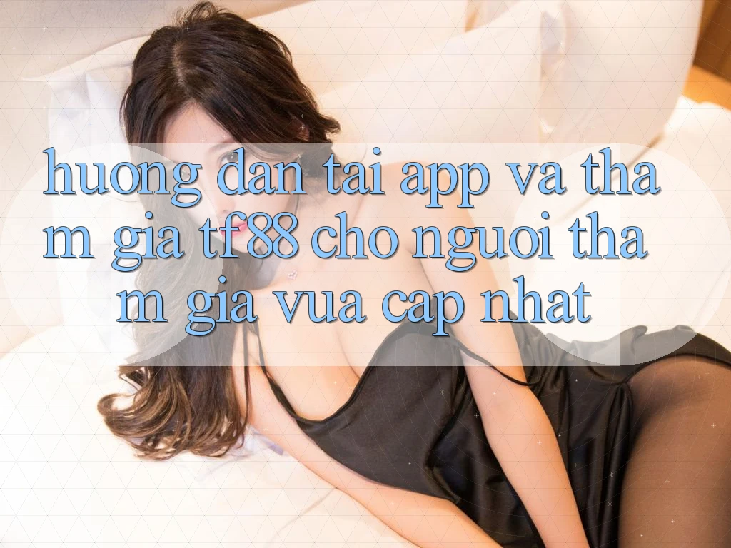 Hướng Dẫn Tải App Và Tham Gia TF88 Cho Người tham gia Vừa cập nhật Hướng Dẫn Tải App Và Tham Gia TF88 Cho Người tham gia Vừa cập nhật