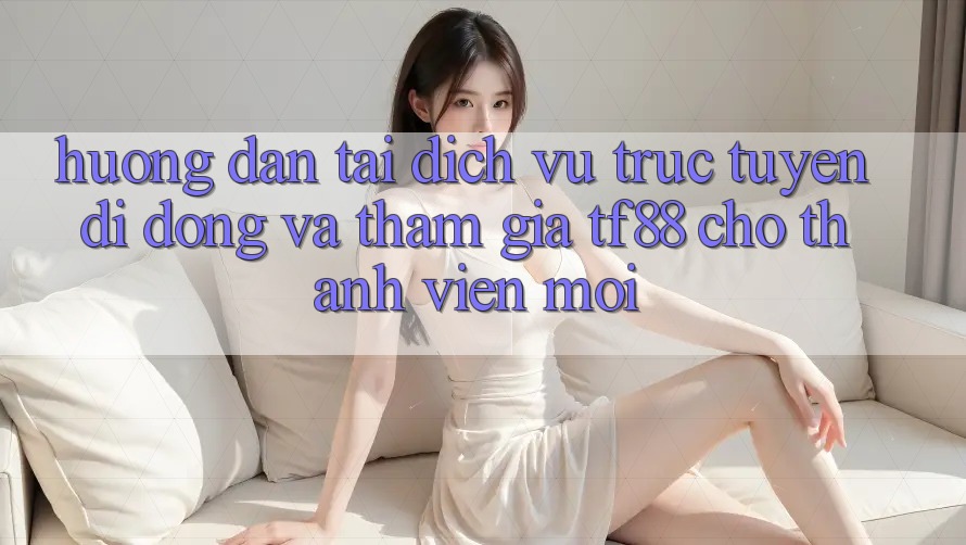 Hướng Dẫn Tải Dịch vụ trực tuyến di động Và Tham Gia TF88 Cho Thành Viên Mới Hướng Dẫn Tải Dịch vụ trực tuyến di động Và Tham Gia TF88 Cho Thành Viên Mới