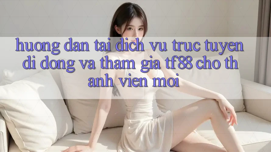 Hướng Dẫn Tải Dịch vụ trực tuyến di động Và Tham Gia TF88 Cho Thành Viên Mới Hướng Dẫn Tải Dịch vụ trực tuyến di động Và Tham Gia TF88 Cho Thành Viên Mới