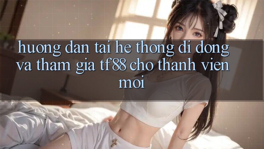 Hướng Dẫn Tải Hệ thống di động Và Tham Gia TF88 Cho Thành Viên Mới Hướng Dẫn Tải Hệ thống di động Và Tham Gia TF88 Cho Thành Viên Mới