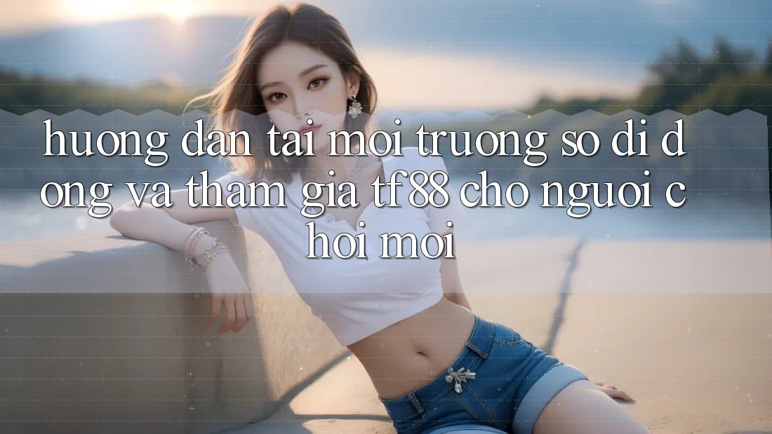Hướng Dẫn Tải Môi trường số di động Và Tham Gia TF88 Cho Người chơi Mới