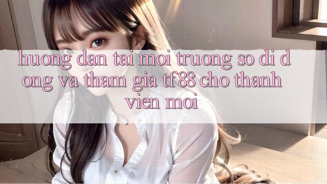 Hướng dẫn Tải Môi trường số di động Và Tham Gia TF88 Cho Thành Viên Mới Hướng dẫn Tải Môi trường số di động Và Tham Gia TF88 Cho Thành Viên Mới