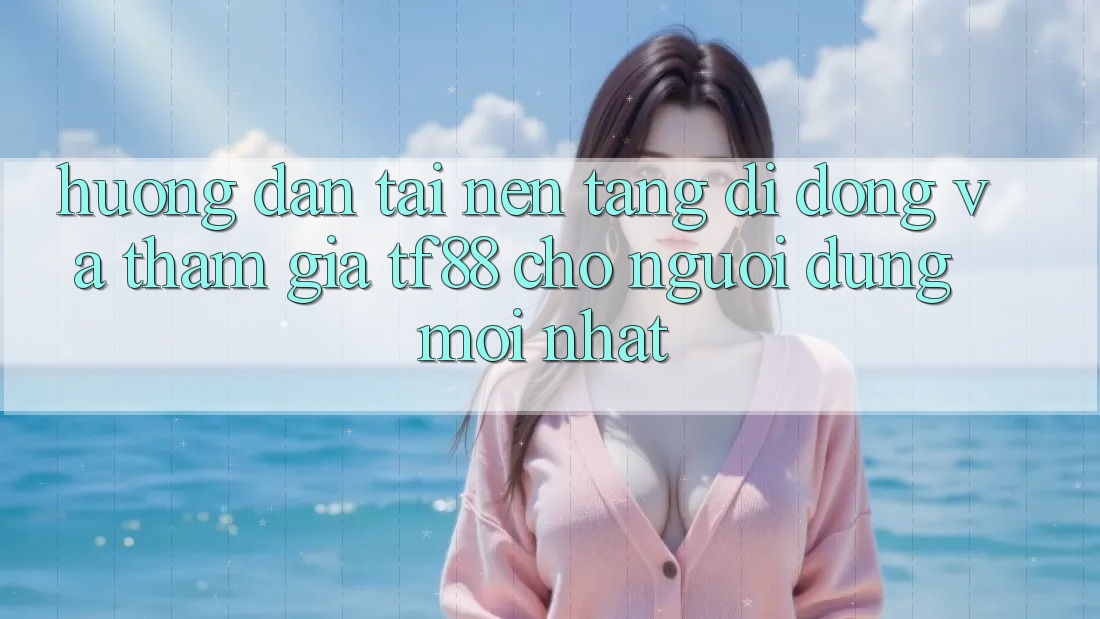 Hướng dẫn Tải Nền tảng di động Và Tham Gia TF88 Cho Người dùng Mới nhất Hướng dẫn Tải Nền tảng di động Và Tham Gia TF88 Cho Người dùng Mới nhất