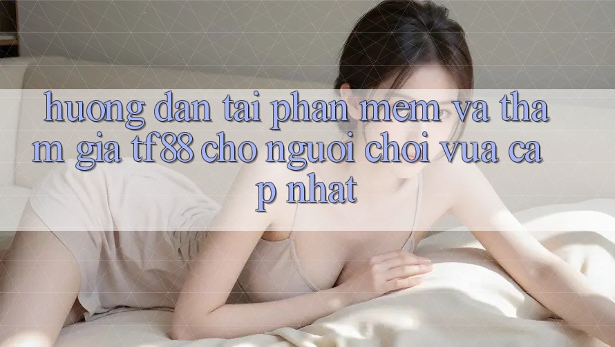 Hướng Dẫn Tải Phần mềm Và Tham Gia TF88 Cho Người chơi Vừa cập nhật Hướng Dẫn Tải Phần mềm Và Tham Gia TF88 Cho Người chơi Vừa cập nhật