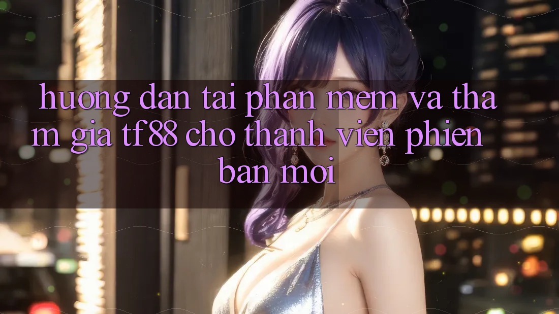Hướng Dẫn Tải Phần mềm Và Tham Gia TF88 Cho Thành Viên Phiên bản mới