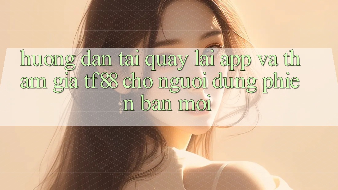 Hướng Dẫn Tải quay lại App Và Tham Gia TF88 Cho Người dùng Phiên bản mới