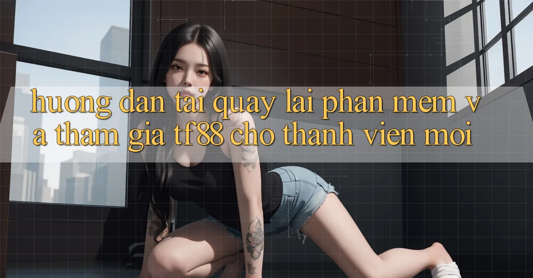 Hướng Dẫn Tải quay lại Phần mềm Và Tham Gia TF88 Cho Thành Viên Mới