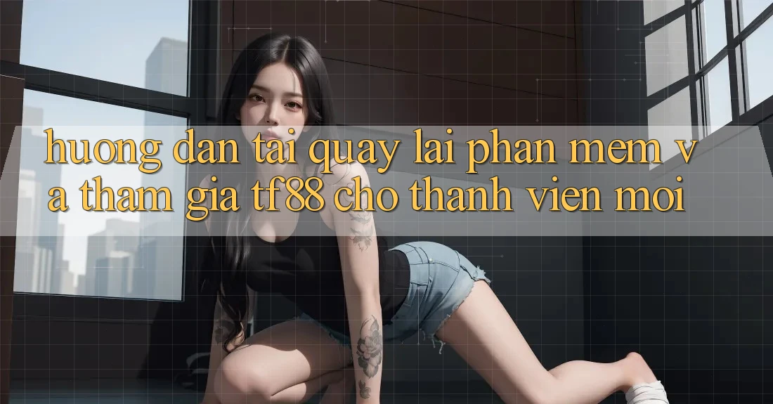 Hướng Dẫn Tải quay lại Phần mềm Và Tham Gia TF88 Cho Thành viên Mới
