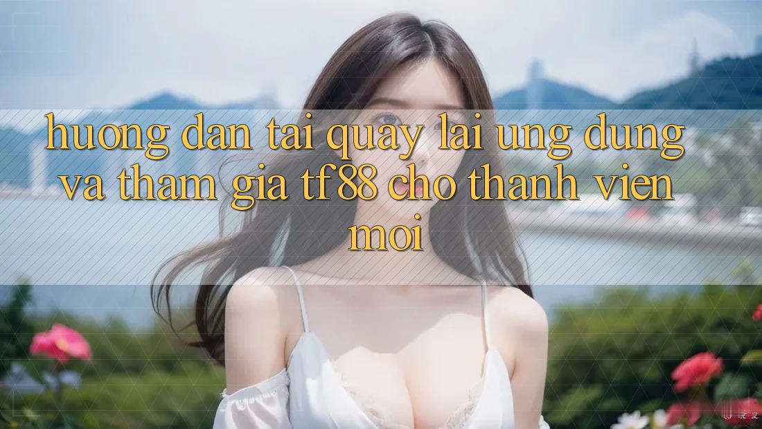 Hướng Dẫn Tải quay lại Ứng dụng Và Tham Gia TF88 Cho Thành Viên Mới Hướng Dẫn Tải quay lại Ứng dụng Và Tham Gia TF88 Cho Thành Viên Mới
