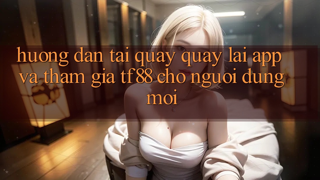 Hướng Dẫn Tải quay quay lại App Và Tham Gia TF88 Cho Người dùng Mới Hướng Dẫn Tải quay quay lại App Và Tham Gia TF88 Cho Người dùng Mới