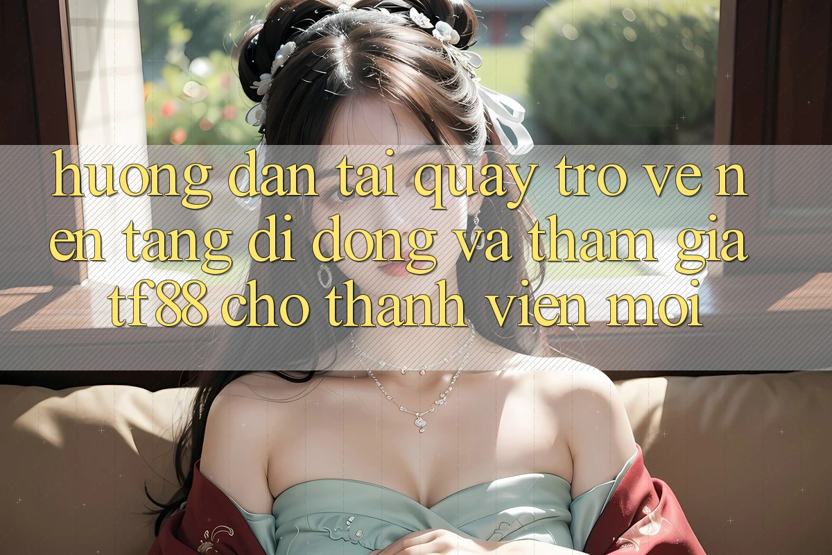 Hướng Dẫn Tải quay trở về Nền tảng di động Và Tham Gia TF88 Cho Thành Viên Mới