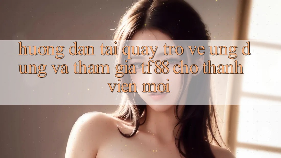 Hướng Dẫn Tải quay trở về Ứng dụng Và Tham Gia TF88 Cho Thành Viên Mới