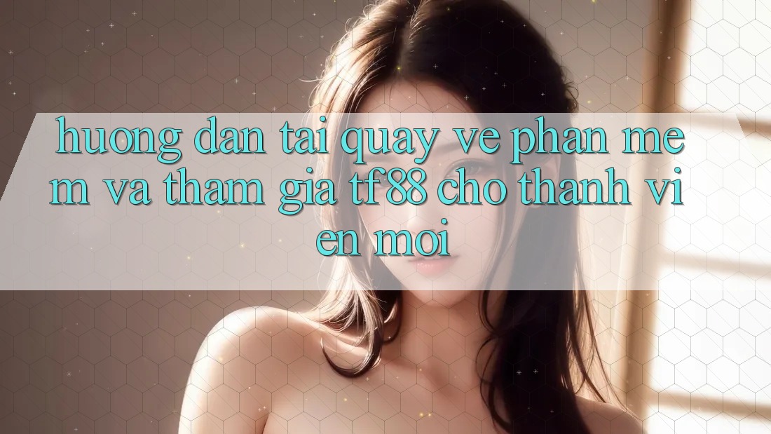 Hướng dẫn Tải quay về Phần mềm Và Tham Gia TF88 Cho Thành Viên Mới Hướng dẫn Tải quay về Phần mềm Và Tham Gia TF88 Cho Thành Viên Mới