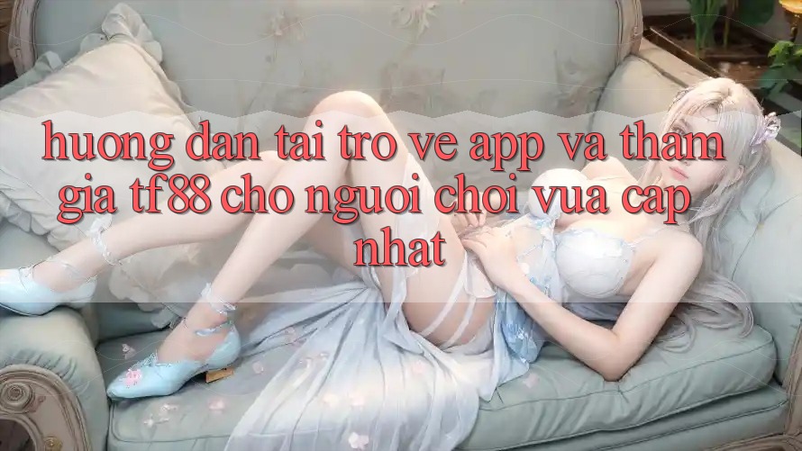 Hướng Dẫn Tải trở về App Và Tham Gia TF88 Cho Người chơi Vừa cập nhật