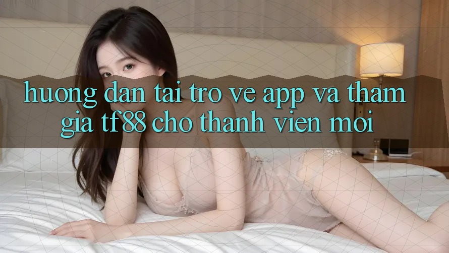 Hướng dẫn Tải trở về App Và Tham Gia TF88 Cho Thành Viên Mới Hướng dẫn Tải trở về App Và Tham Gia TF88 Cho Thành Viên Mới