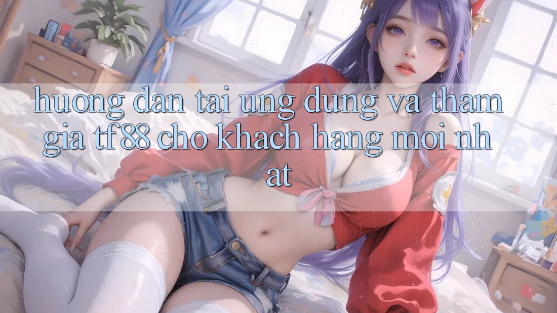 Hướng dẫn Tải Ứng dụng Và Tham Gia TF88 Cho Khách hàng Mới nhất
