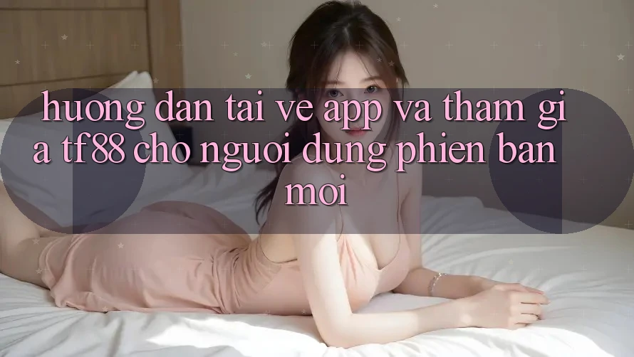 Hướng Dẫn Tải về App Và Tham Gia TF88 Cho Người dùng Phiên bản mới