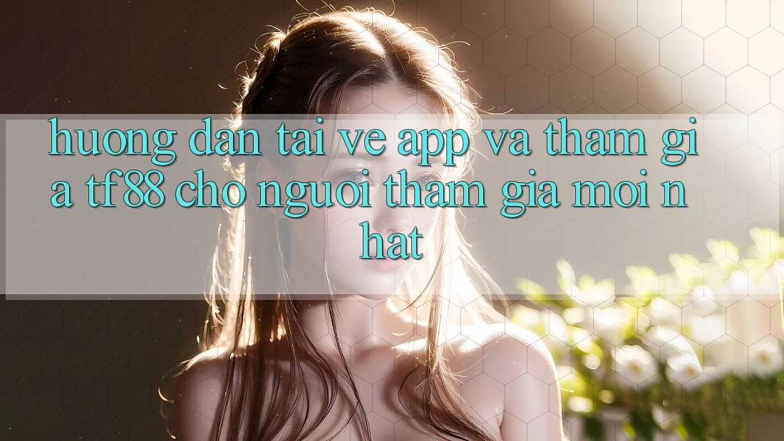 Hướng Dẫn Tải về App Và Tham Gia TF88 Cho Người tham gia Mới nhất