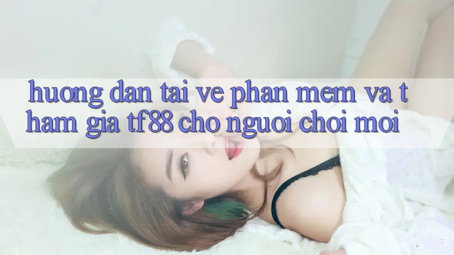 Hướng dẫn Tải về Phần mềm Và Tham Gia TF88 Cho Người chơi Mới Hướng dẫn Tải về Phần mềm Và Tham Gia TF88 Cho Người chơi Mới