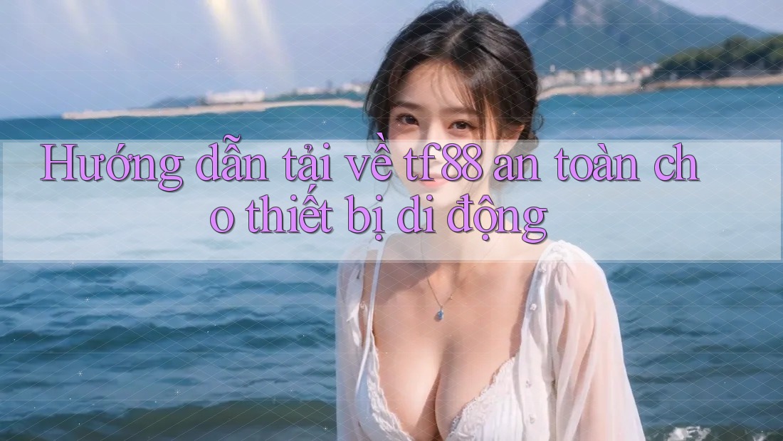 Hướng dẫn tải về tf88 an toàn cho thiết bị di động