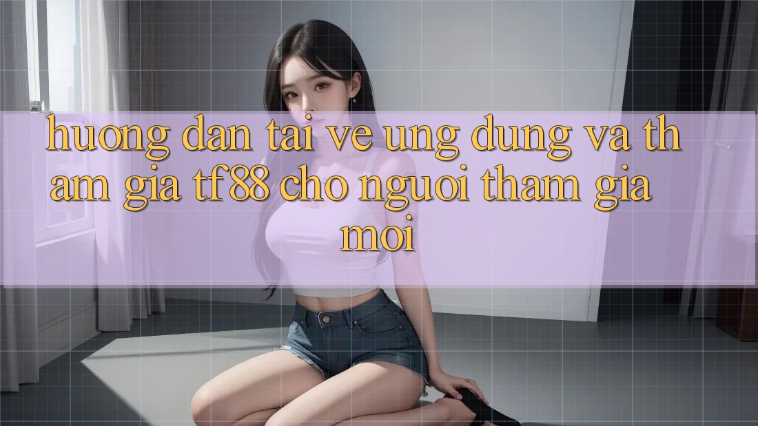 Hướng dẫn Tải về Ứng dụng Và Tham Gia TF88 Cho Người tham gia Mới Hướng dẫn Tải về Ứng dụng Và Tham Gia TF88 Cho Người tham gia Mới