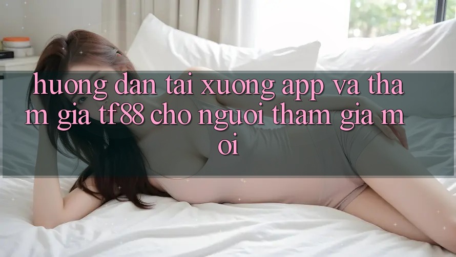Hướng Dẫn Tải xuống App Và Tham Gia TF88 Cho Người tham gia Mới