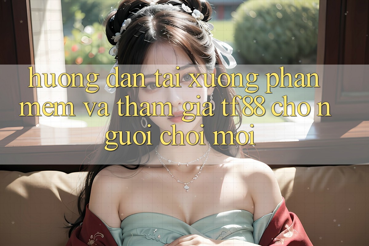 Hướng Dẫn Tải xuống Phần mềm Và Tham Gia TF88 Cho Người chơi Mới