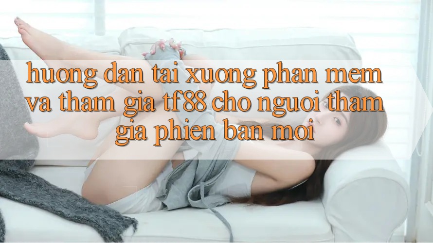 Hướng Dẫn Tải xuống Phần mềm Và Tham Gia TF88 Cho Người tham gia Phiên bản mới