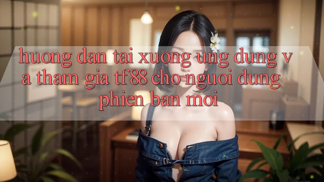Hướng Dẫn Tải xuống Ứng dụng Và Tham Gia TF88 Cho Người dùng Phiên bản mới Hướng Dẫn Tải xuống Ứng dụng Và Tham Gia TF88 Cho Người dùng Phiên bản mới