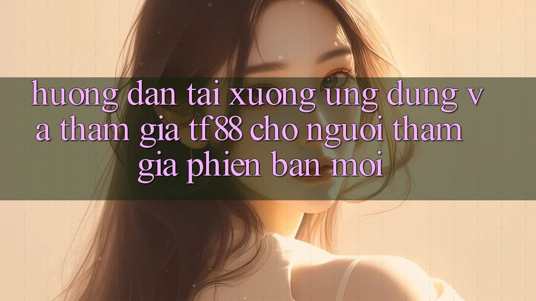 Hướng Dẫn Tải xuống Ứng dụng Và Tham Gia TF88 Cho Người tham gia Phiên bản mới