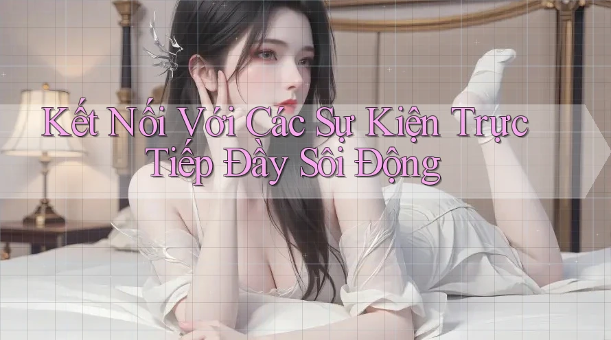 Kết Nối Với Các Sự Kiện Trực Tiếp Đầy Sôi Động Kết Nối Với Các Sự Kiện Trực Tiếp Đầy Sôi Động