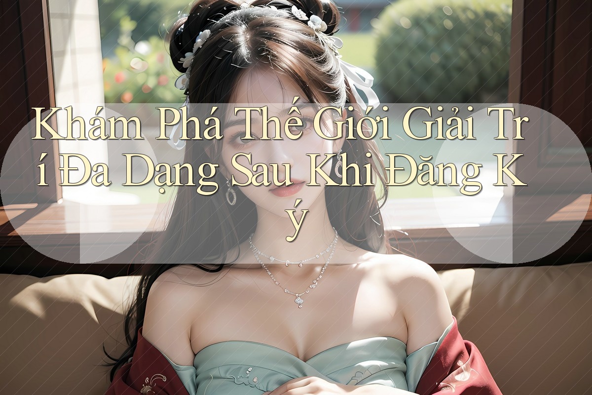 Khám Phá Thế Giới Giải Trí Đa Dạng Sau Khi Đăng Ký