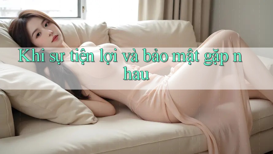 Khi sự tiện lợi và bảo mật gặp nhau Khi sự tiện lợi và bảo mật gặp nhau