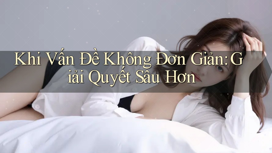 Khi Vấn Đề Không Đơn Giản: Giải Quyết Sâu Hơn Khi Vấn Đề Không Đơn Giản: Giải Quyết Sâu Hơn