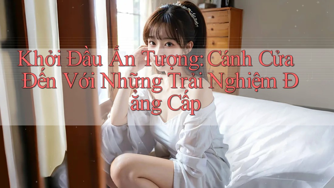 Khởi Đầu Ấn Tượng: Cánh Cửa Đến Với Những Trải Nghiệm Đẳng Cấp Khởi Đầu Ấn Tượng: Cánh Cửa Đến Với Những Trải Nghiệm Đẳng Cấp