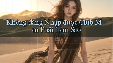 không đăng nhập được club man phải làm sao