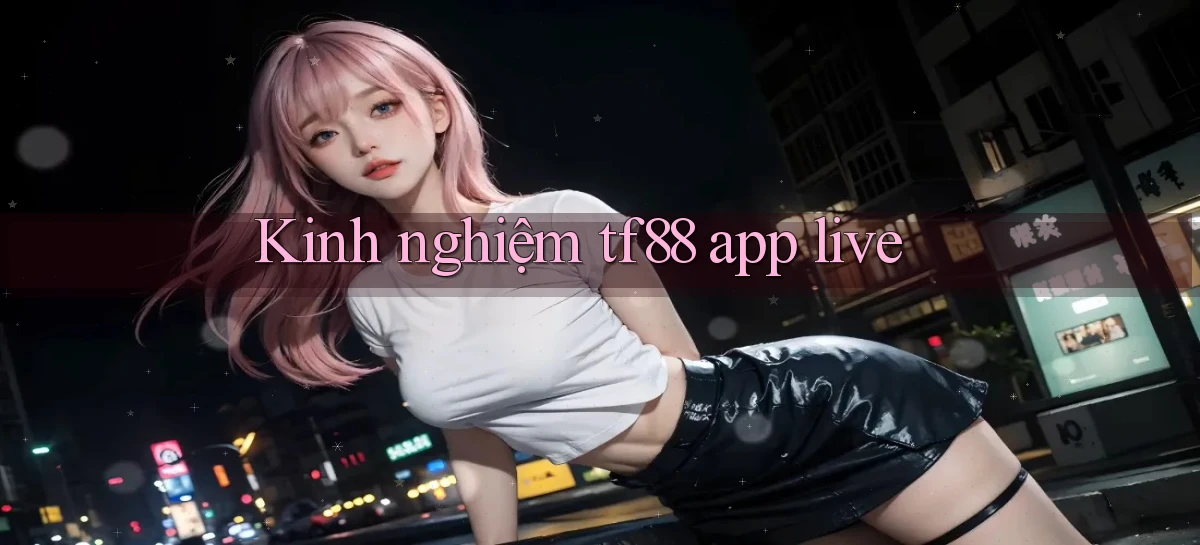 Kinh nghiệm tf88 app live