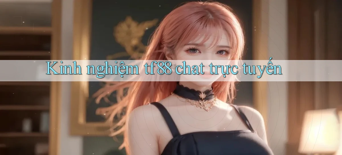 Kinh nghiệm tf88 chat trực tuyến